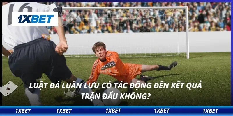 Luật Đá Luân Lưu Mới Nhất – 1XBET Giải Thích Dễ Hiểu, Chi Tiết 4 Luật đá luân lưu có tác động đến kết quả trận đấu không?