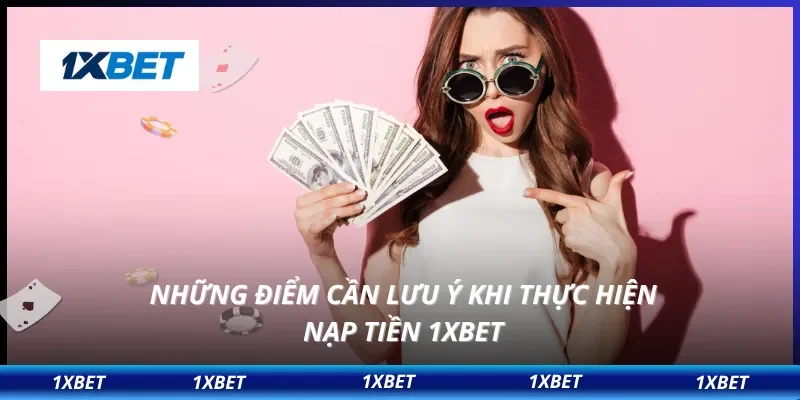 Nạp Tiền 1XBET 3 Những điểm cần lưu ý khi thực hiện nạp tiền 1XBET