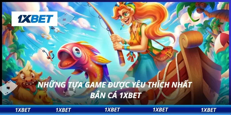 Những tựa game được yêu thích nhất bắn cá 1XBET
